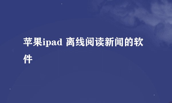 苹果ipad 离线阅读新闻的软件