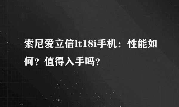 索尼爱立信lt18i手机：性能如何？值得入手吗？