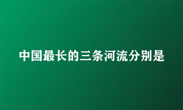 中国最长的三条河流分别是
