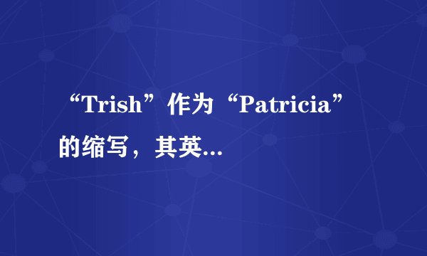“Trish”作为“Patricia”的缩写，其英文单词对应的中文是什么？