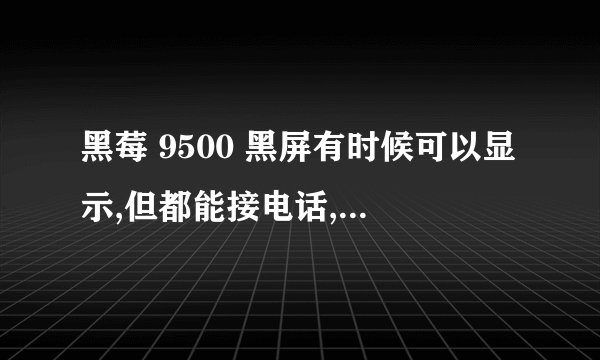 黑莓 9500 黑屏有时候可以显示,但都能接电话,是不是屏幕的问题？那为什么刷ROM的时候,一般都能显示呢？..