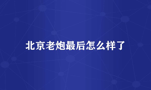 北京老炮最后怎么样了