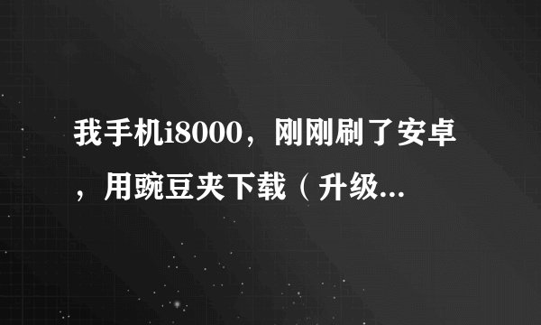 我手机i8000，刚刚刷了安卓，用豌豆夹下载（升级）文件到手机出现解析包错误怎么解决