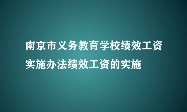 南京市义务教育学校绩效工资实施办法绩效工资的实施