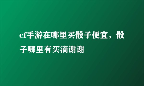 cf手游在哪里买骰子便宜，骰子哪里有买滴谢谢