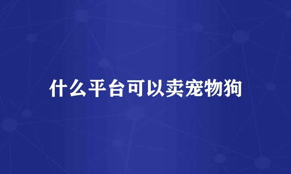 什么平台可以卖宠物狗