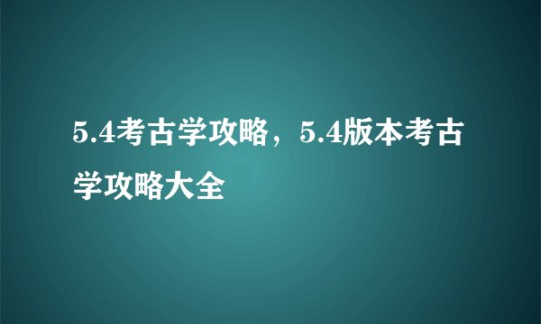 5.4考古学攻略，5.4版本考古学攻略大全