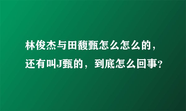 林俊杰与田馥甄怎么怎么的，还有叫J甄的，到底怎么回事？