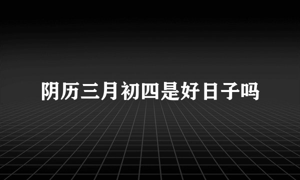 阴历三月初四是好日子吗