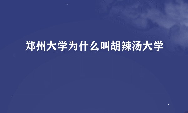郑州大学为什么叫胡辣汤大学