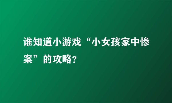 谁知道小游戏“小女孩家中惨案”的攻略？