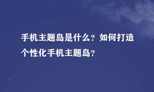 手机主题岛是什么？如何打造个性化手机主题岛？