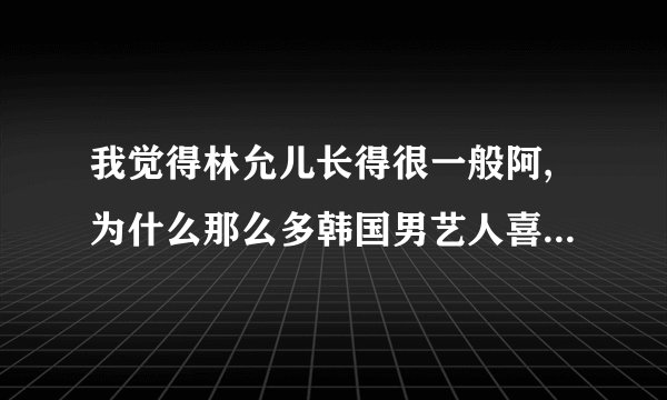 我觉得林允儿长得很一般阿,为什么那么多韩国男艺人喜欢她?!竟然包括nichkhun和张根硕!!!