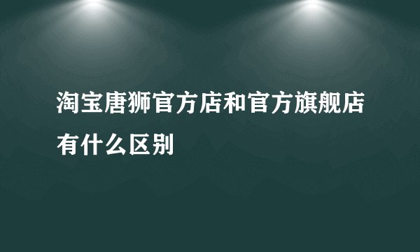 淘宝唐狮官方店和官方旗舰店有什么区别