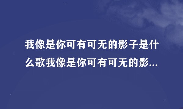 我像是你可有可无的影子是什么歌我像是你可有可无的影子完整歌词