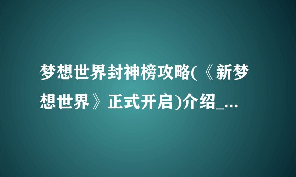 梦想世界封神榜攻略(《新梦想世界》正式开启)介绍_梦想世界封神榜攻略(《新梦想世界》正式开启)是什么