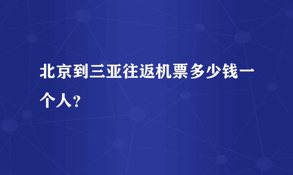 北京到三亚往返机票多少钱一个人？