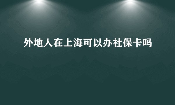外地人在上海可以办社保卡吗