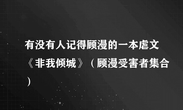 有没有人记得顾漫的一本虐文《非我倾城》（顾漫受害者集合）
