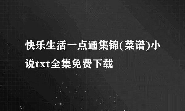 快乐生活一点通集锦(菜谱)小说txt全集免费下载