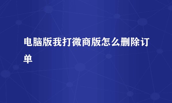 电脑版我打微商版怎么删除订单