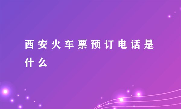 西 安 火 车 票 预 订 电 话 是 什 么