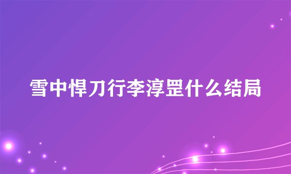 雪中悍刀行李淳罡什么结局