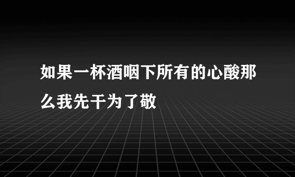 如果一杯酒咽下所有的心酸那么我先干为了敬