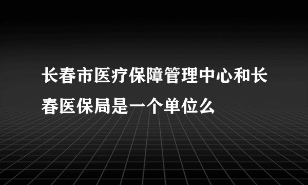 长春市医疗保障管理中心和长春医保局是一个单位么