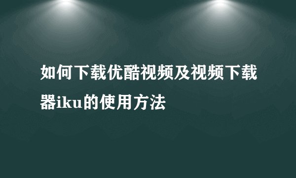 如何下载优酷视频及视频下载器iku的使用方法