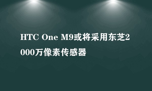 HTC One M9或将采用东芝2000万像素传感器
