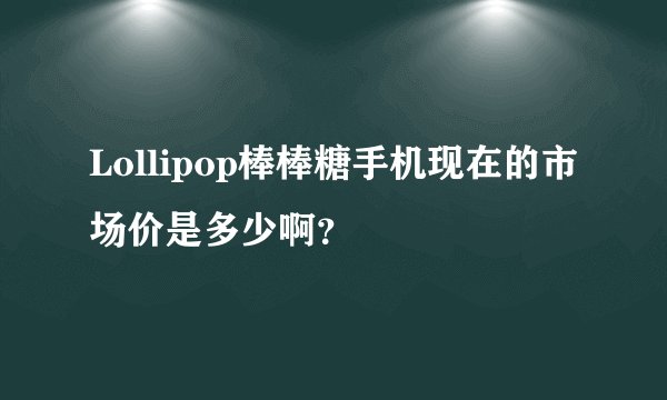 Lollipop棒棒糖手机现在的市场价是多少啊？