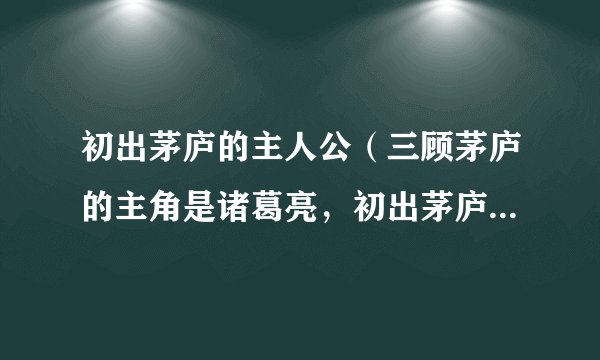 初出茅庐的主人公（三顾茅庐的主角是诸葛亮，初出茅庐的主角又是谁？