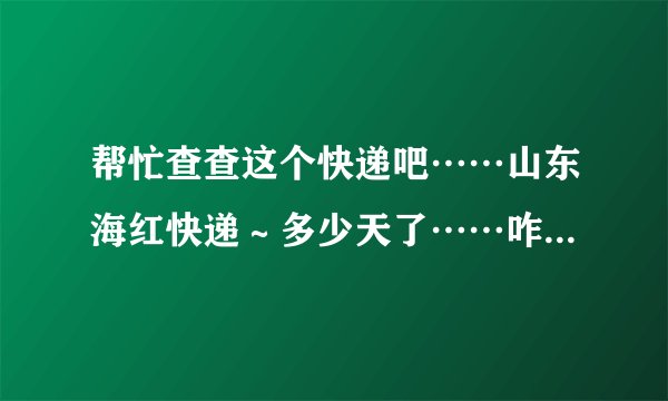 帮忙查查这个快递吧……山东海红快递～多少天了……咋一点动静没有啊～单号LBX