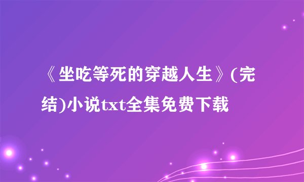 《坐吃等死的穿越人生》(完结)小说txt全集免费下载