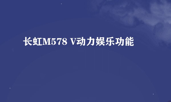 长虹M578 V动力娱乐功能