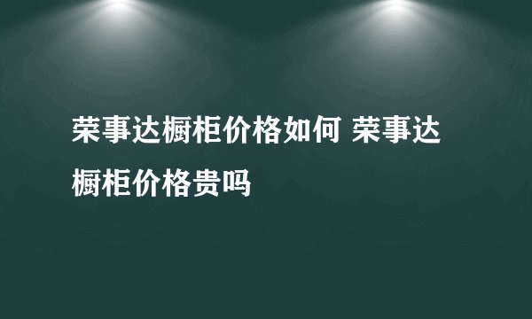 荣事达橱柜价格如何 荣事达橱柜价格贵吗