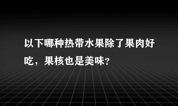 以下哪种热带水果除了果肉好吃，果核也是美味？