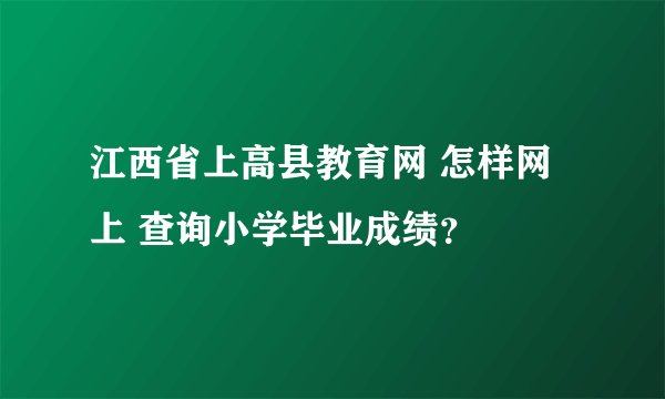江西省上高县教育网 怎样网上 查询小学毕业成绩？