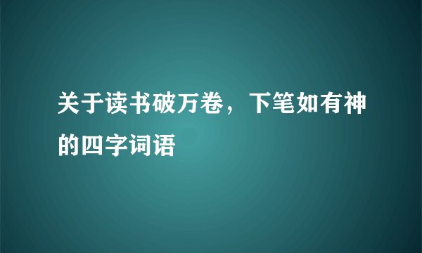关于读书破万卷，下笔如有神的四字词语