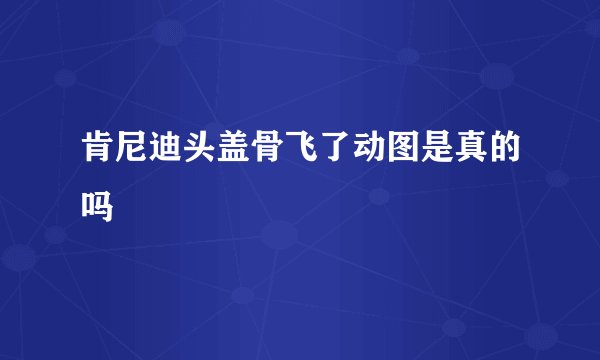 肯尼迪头盖骨飞了动图是真的吗
