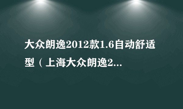 大众朗逸2012款1.6自动舒适型（上海大众朗逸2012款大众朗逸svw7167kmd是什么概念）