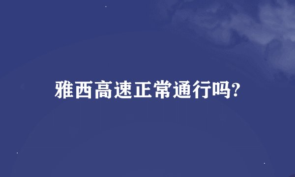 雅西高速正常通行吗?