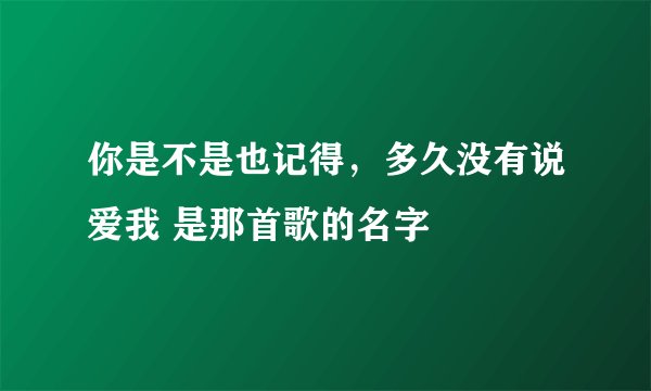 你是不是也记得，多久没有说爱我 是那首歌的名字