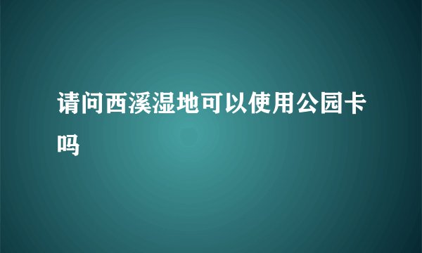 请问西溪湿地可以使用公园卡吗