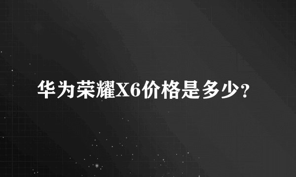华为荣耀X6价格是多少？