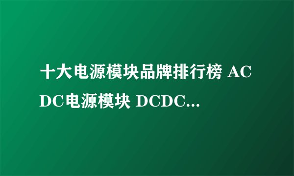 十大电源模块品牌排行榜 ACDC电源模块 DCDC电源模块品牌(Maigoo)
