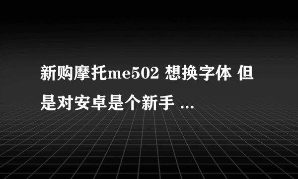 新购摩托me502 想换字体 但是对安卓是个新手 求可以换字体的软件 不懂root什么的 只求一软件 最好带链接地
