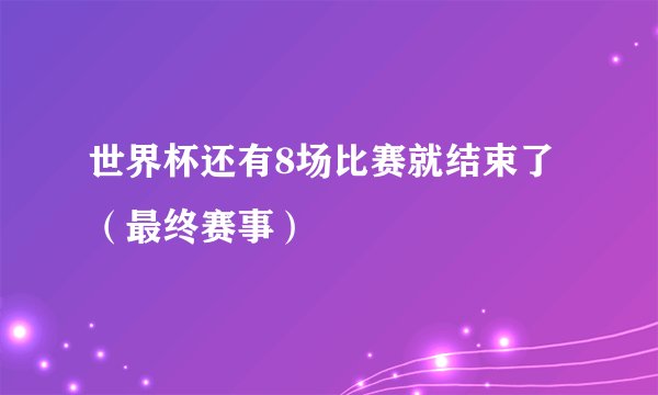 世界杯还有8场比赛就结束了（最终赛事）