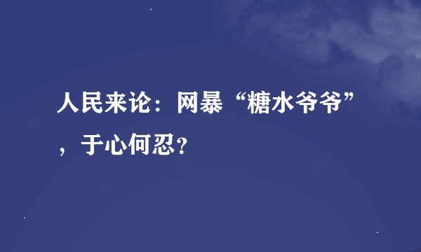 人民来论：网暴“糖水爷爷”，于心何忍？